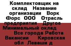 Комплектовщик на склад › Название организации ­ Ворк Форс, ООО › Отрасль предприятия ­ Другое › Минимальный оклад ­ 30 000 - Все города Работа » Вакансии   . Кировская обл.,Леваши д.